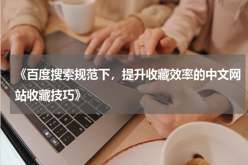 《百度搜索规范下，提升收藏效率的中文网站收藏技巧》