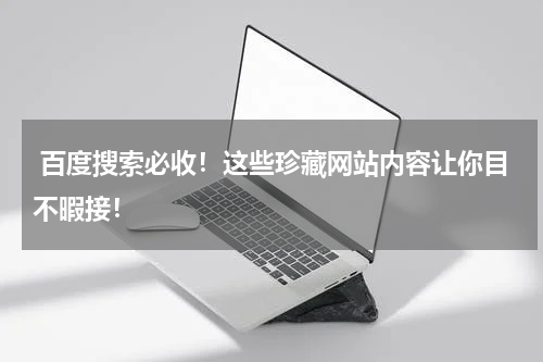  百度搜索必收！这些珍藏网站内容让你目不暇接！