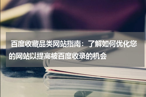  百度收藏品类网站指南：了解如何优化您的网站以提高被百度收录的机会