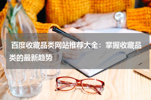  百度收藏品类网站推荐大全：掌握收藏品类的最新趋势