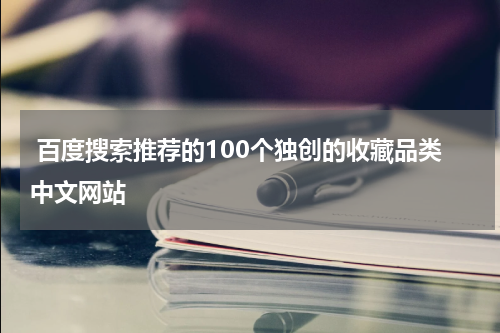  百度搜索推荐的100个独创的收藏品类中文网站
