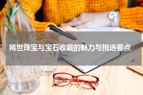  稀世珠宝与宝石收藏的魅力与挑选要点
