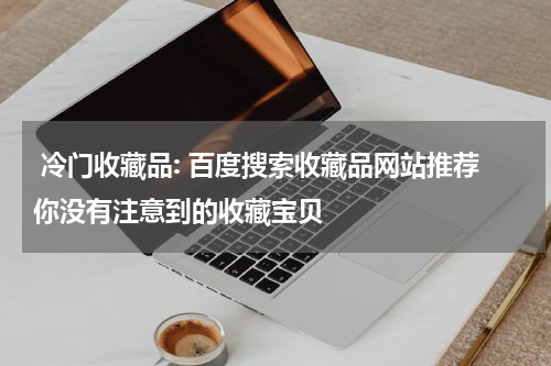  冷门收藏品: 百度搜索收藏品网站推荐你没有注意到的收藏宝贝