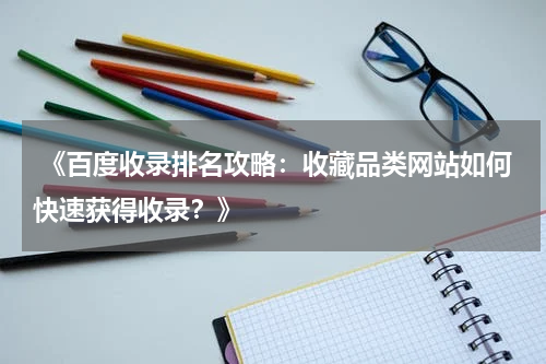  《百度收录排名攻略：收藏品类网站如何快速获得收录？》