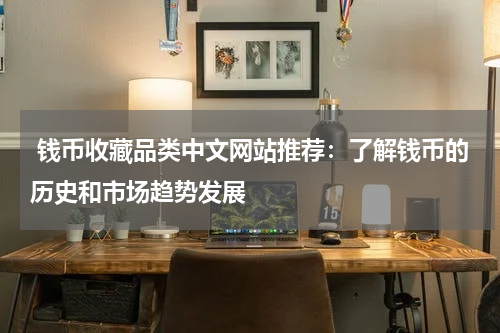  钱币收藏品类中文网站推荐：了解钱币的历史和市场趋势发展