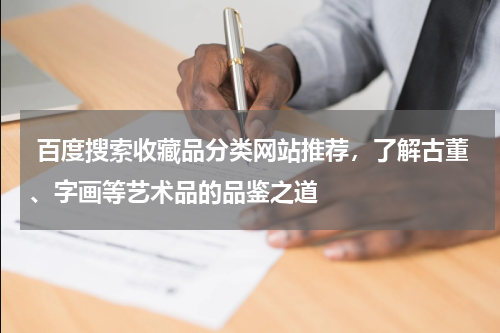  百度搜索收藏品分类网站推荐，了解古董、字画等艺术品的品鉴之道
