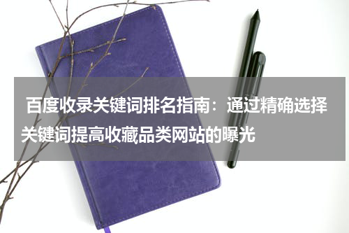  百度收录关键词排名指南：通过精确选择关键词提高收藏品类网站的曝光