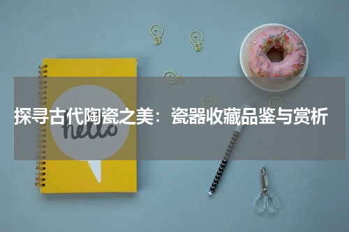  探寻古代陶瓷之美：瓷器收藏品鉴与赏析