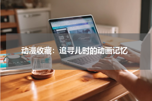  动漫收藏：追寻儿时的动画记忆