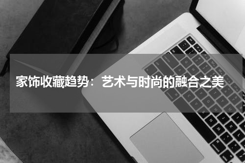 家饰收藏趋势：艺术与时尚的融合之美