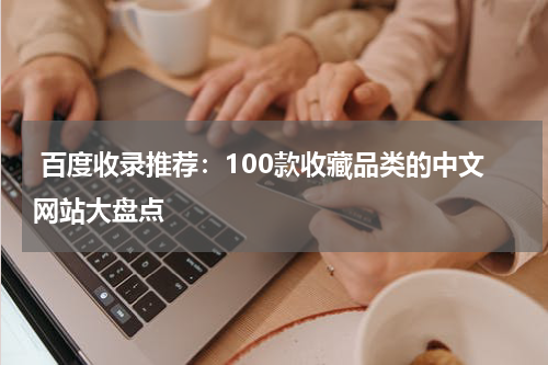  百度收录推荐：100款收藏品类的中文网站大盘点