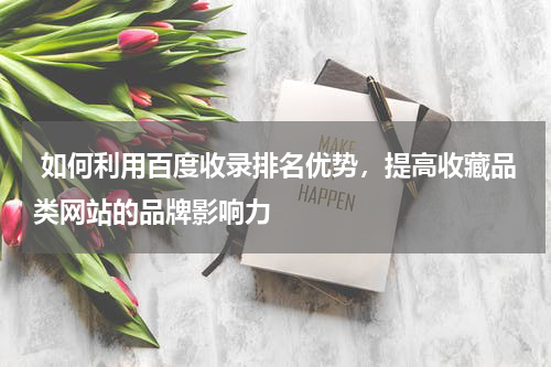  如何利用百度收录排名优势，提高收藏品类网站的品牌影响力