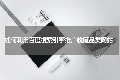  如何利用百度搜索引擎推广收藏品类网站