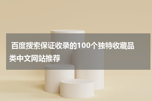  百度搜索保证收录的100个独特收藏品类中文网站推荐
