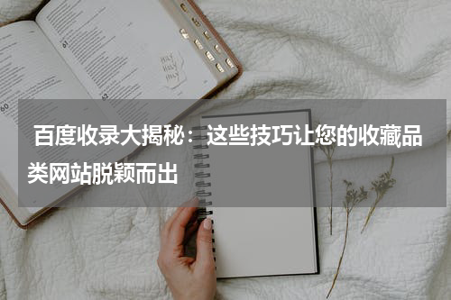  百度收录大揭秘：这些技巧让您的收藏品类网站脱颖而出