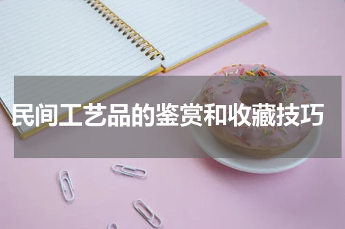  民间工艺品的鉴赏和收藏技巧