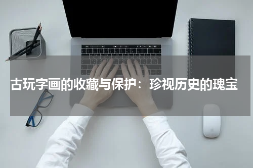  古玩字画的收藏与保护：珍视历史的瑰宝
