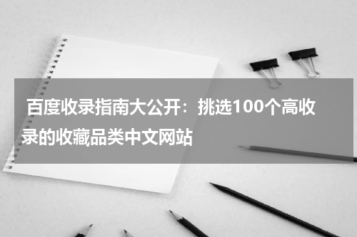  百度收录指南大公开：挑选100个高收录的收藏品类中文网站
