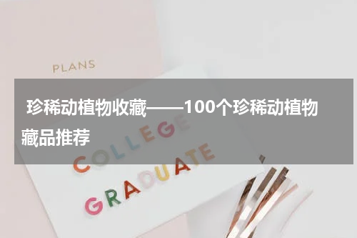 珍稀动植物收藏——100个珍稀动植物藏品推荐