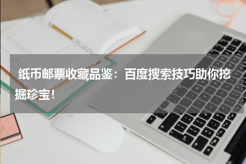  纸币邮票收藏品鉴：百度搜索技巧助你挖掘珍宝！
