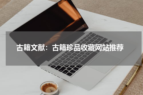  古籍文献：古籍珍品收藏网站推荐