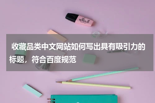  收藏品类中文网站如何写出具有吸引力的标题，符合百度规范