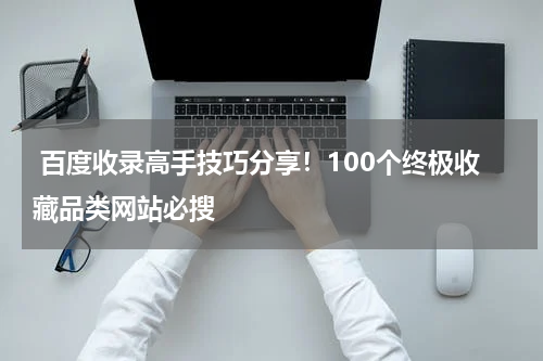  百度收录高手技巧分享！100个终极收藏品类网站必搜