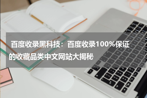  百度收录黑科技：百度收录100%保证的收藏品类中文网站大揭秘