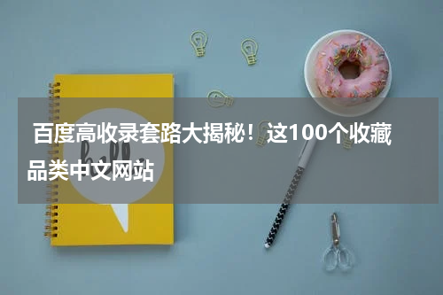  百度高收录套路大揭秘！这100个收藏品类中文网站