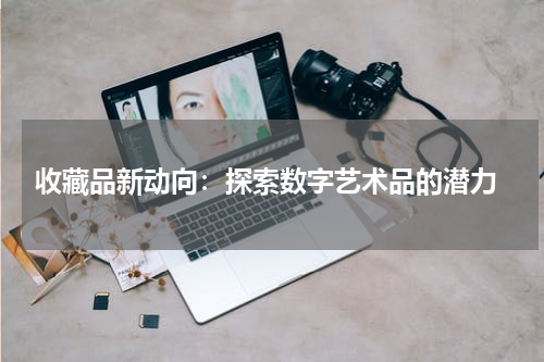  收藏品新动向：探索数字艺术品的潜力