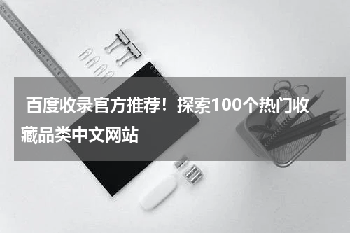  百度收录官方推荐！探索100个热门收藏品类中文网站