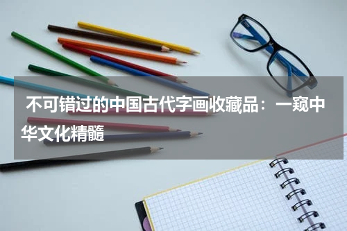  不可错过的中国古代字画收藏品：一窥中华文化精髓