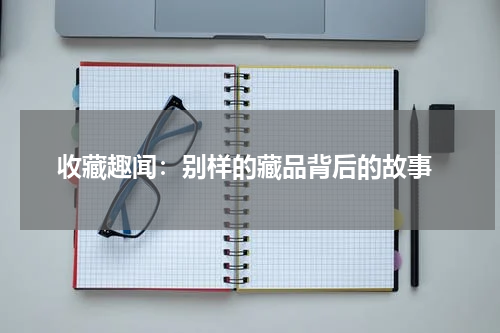  收藏趣闻：别样的藏品背后的故事