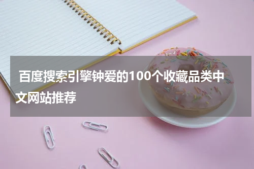  百度搜索引擎钟爱的100个收藏品类中文网站推荐