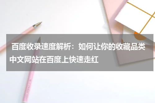  百度收录速度解析：如何让你的收藏品类中文网站在百度上快速走红