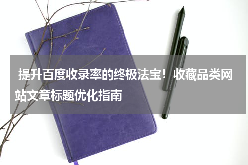  提升百度收录率的终极法宝！收藏品类网站文章标题优化指南