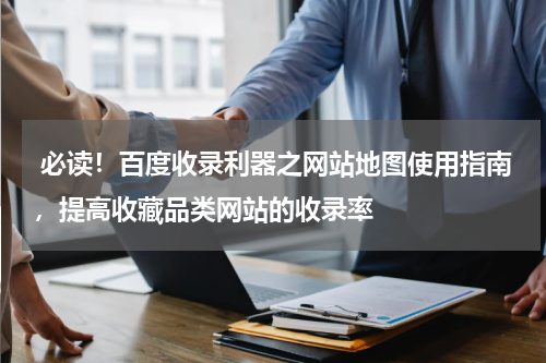  必读！百度收录利器之网站地图使用指南，提高收藏品类网站的收录率