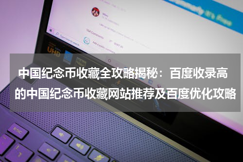  中国纪念币收藏全攻略揭秘：百度收录高的中国纪念币收藏网站推荐及百度优化攻略