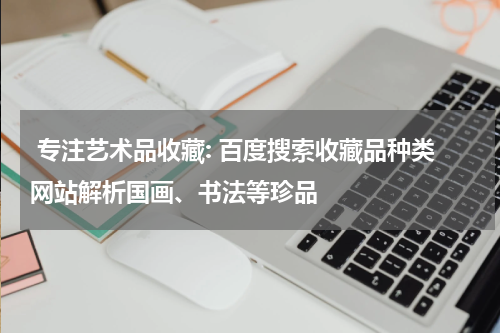  专注艺术品收藏: 百度搜索收藏品种类网站解析国画、书法等珍品