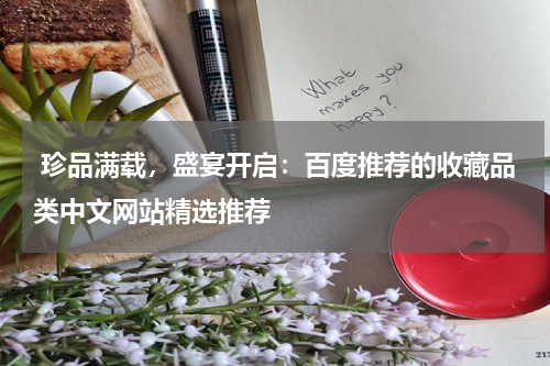  珍品满载，盛宴开启：百度推荐的收藏品类中文网站精选推荐