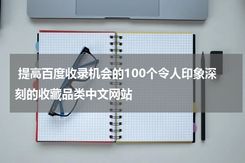  提高百度收录机会的100个令人印象深刻的收藏品类中文网站