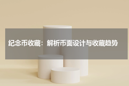  纪念币收藏：解析币面设计与收藏趋势