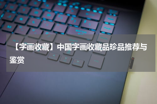  【字画收藏】中国字画收藏品珍品推荐与鉴赏