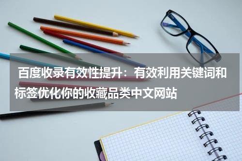  百度收录有效性提升：有效利用关键词和标签优化你的收藏品类中文网站