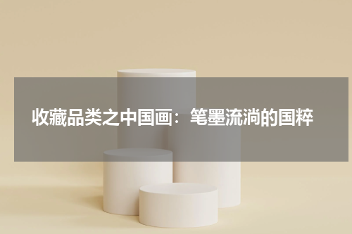  收藏品类之中国画：笔墨流淌的国粹