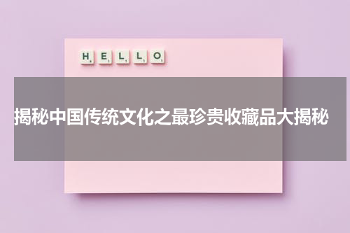  揭秘中国传统文化之最珍贵收藏品大揭秘
