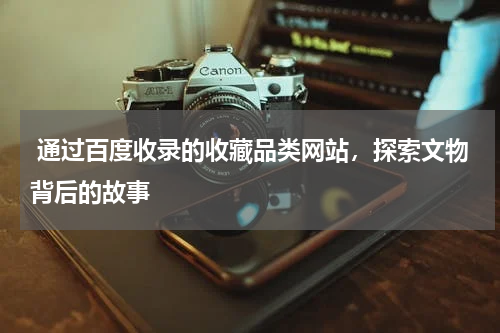  通过百度收录的收藏品类网站，探索文物背后的故事