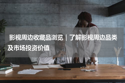  影视周边收藏品浏览｜了解影视周边品类及市场投资价值