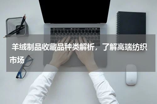  羊绒制品收藏品种类解析，了解高端纺织市场