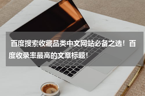  百度搜索收藏品类中文网站必备之选！百度收录率最高的文章标题！